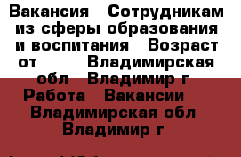 Вакансия : Сотрудникам из сферы образования и воспитания › Возраст от ­ 17 - Владимирская обл., Владимир г. Работа » Вакансии   . Владимирская обл.,Владимир г.